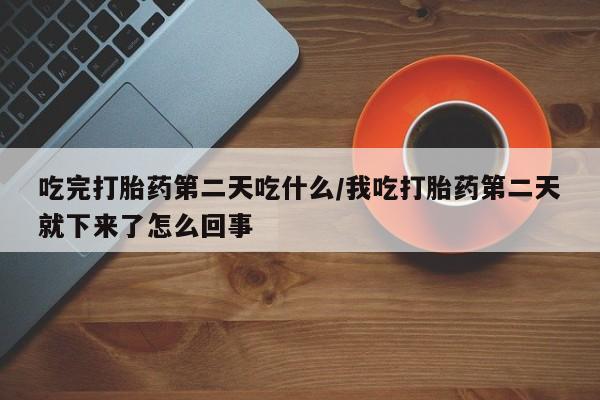 打胎药在线购买微信在线下单吃完打胎药第二天吃什么/我吃打胎药第二天就下来了怎么回事